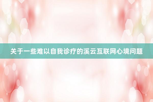 关于一些难以自我诊疗的溪云互联网心境问题