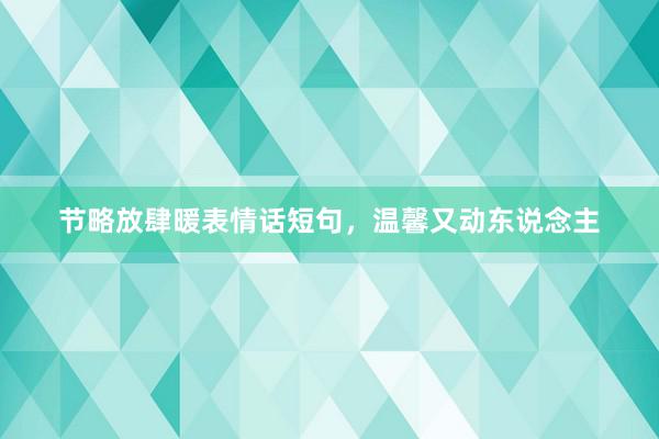 节略放肆暖表情话短句,温馨又动东说念主